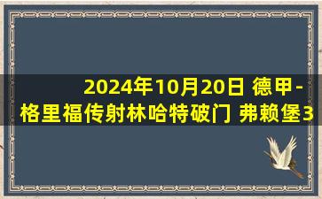 2024年10月20日 德甲-格里福传射林哈特破门 弗赖堡3-1奥格斯堡